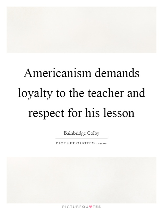 Americanism demands loyalty to the teacher and respect for his lesson Picture Quote #1