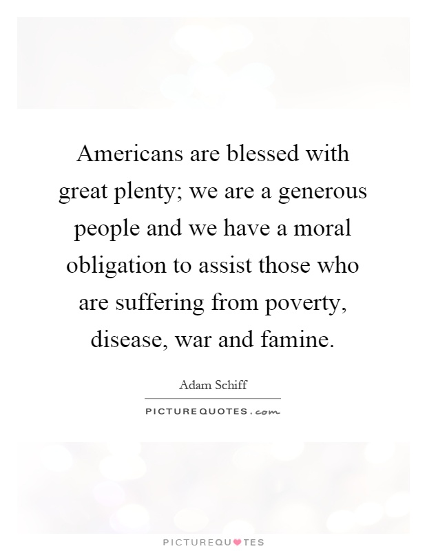 Americans are blessed with great plenty; we are a generous people and we have a moral obligation to assist those who are suffering from poverty, disease, war and famine Picture Quote #1