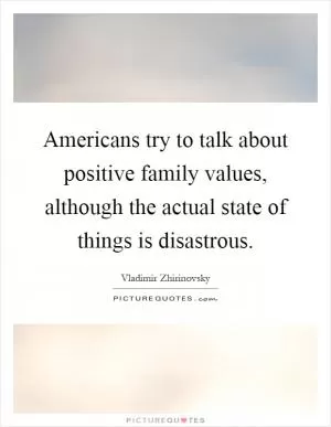 Americans try to talk about positive family values, although the actual state of things is disastrous Picture Quote #1