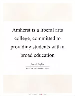 Amherst is a liberal arts college, committed to providing students with a broad education Picture Quote #1