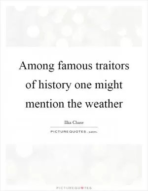 Among famous traitors of history one might mention the weather Picture Quote #1