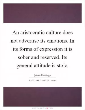 An aristocratic culture does not advertise its emotions. In its forms of expression it is sober and reserved. Its general attitude is stoic Picture Quote #1
