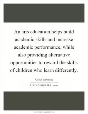 An arts education helps build academic skills and increase academic performance, while also providing alternative opportunities to reward the skills of children who learn differently Picture Quote #1