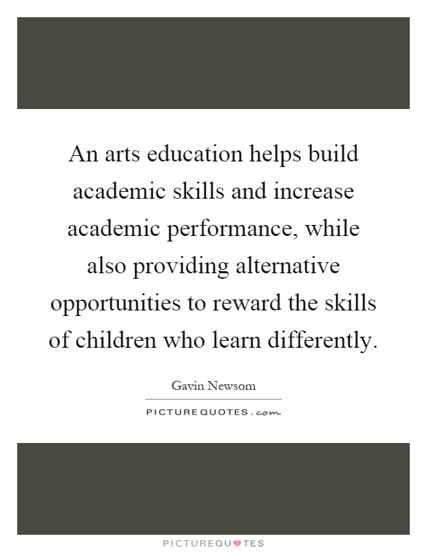 An arts education helps build academic skills and increase academic performance, while also providing alternative opportunities to reward the skills of children who learn differently Picture Quote #1