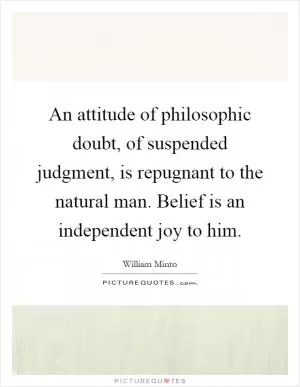 An attitude of philosophic doubt, of suspended judgment, is repugnant to the natural man. Belief is an independent joy to him Picture Quote #1