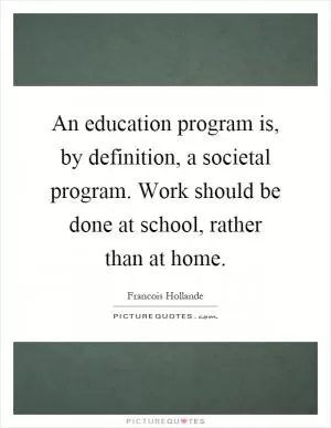 An education program is, by definition, a societal program. Work should be done at school, rather than at home Picture Quote #1