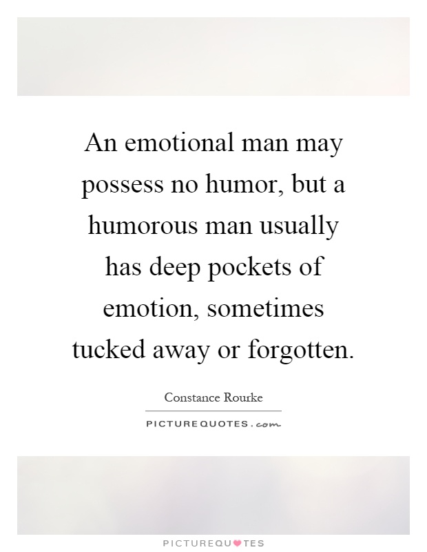 An emotional man may possess no humor, but a humorous man usually has deep pockets of emotion, sometimes tucked away or forgotten Picture Quote #1