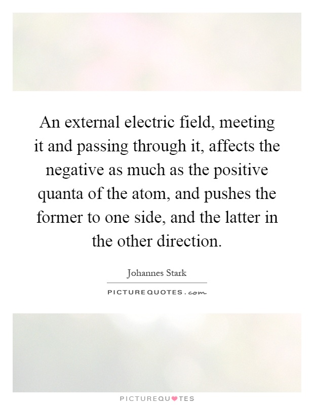 An external electric field, meeting it and passing through it, affects the negative as much as the positive quanta of the atom, and pushes the former to one side, and the latter in the other direction Picture Quote #1