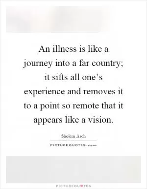 An illness is like a journey into a far country; it sifts all one’s experience and removes it to a point so remote that it appears like a vision Picture Quote #1