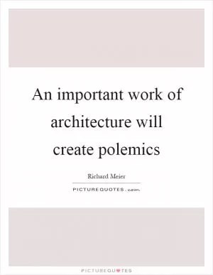 An important work of architecture will create polemics Picture Quote #1