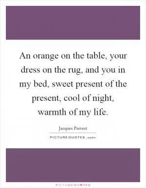 An orange on the table, your dress on the rug, and you in my bed, sweet present of the present, cool of night, warmth of my life Picture Quote #1