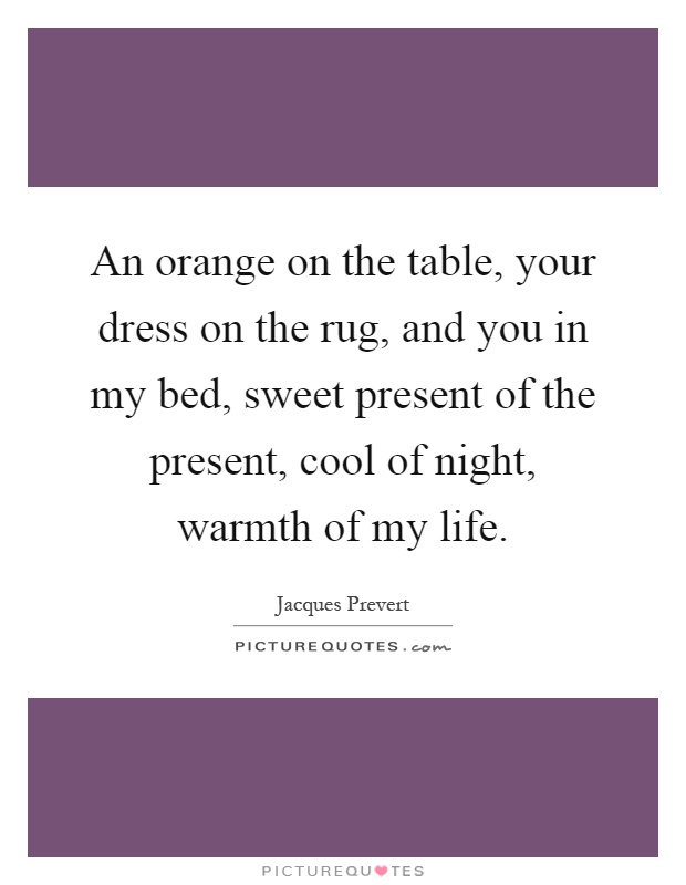 An orange on the table, your dress on the rug, and you in my bed, sweet present of the present, cool of night, warmth of my life Picture Quote #1