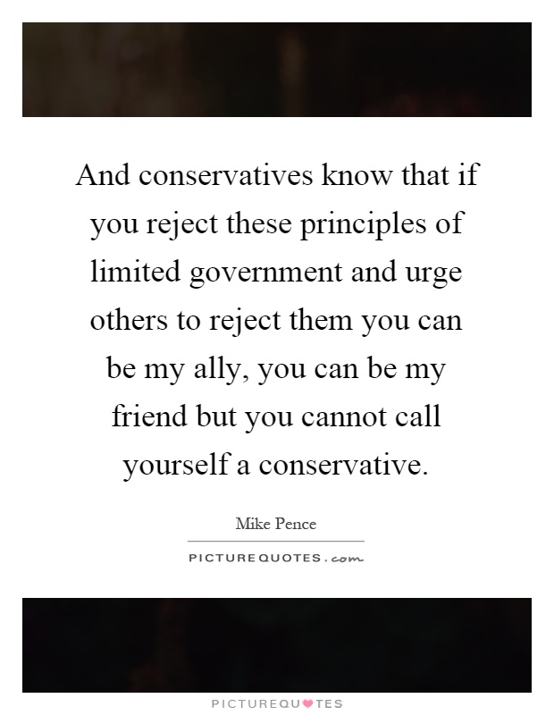 And conservatives know that if you reject these principles of limited government and urge others to reject them you can be my ally, you can be my friend but you cannot call yourself a conservative Picture Quote #1