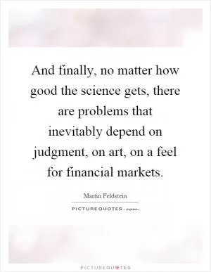 And finally, no matter how good the science gets, there are problems that inevitably depend on judgment, on art, on a feel for financial markets Picture Quote #1