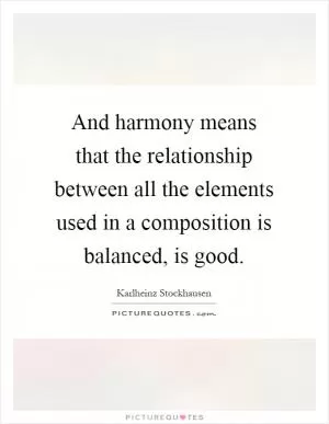 And harmony means that the relationship between all the elements used in a composition is balanced, is good Picture Quote #1