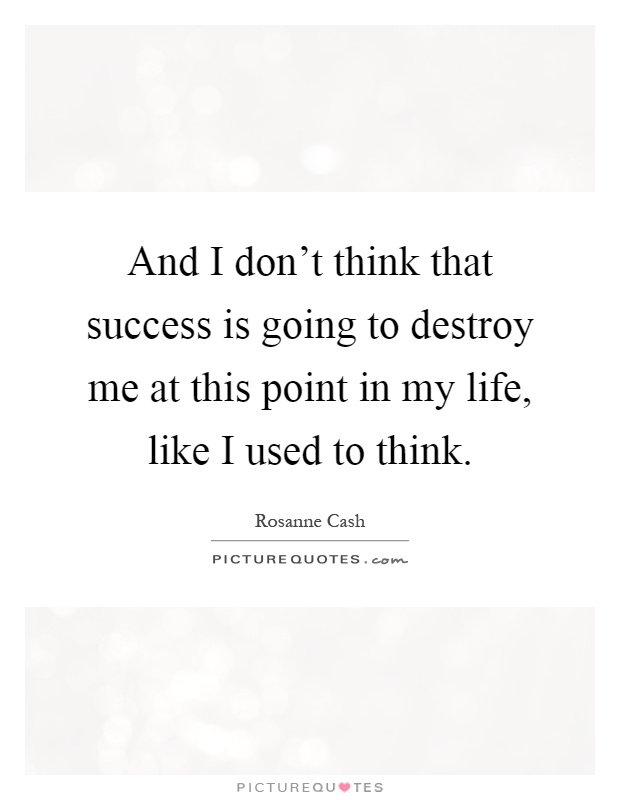 And I don't think that success is going to destroy me at this point in my life, like I used to think Picture Quote #1