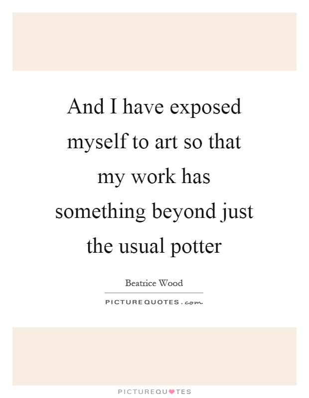 And I have exposed myself to art so that my work has something beyond just the usual potter Picture Quote #1