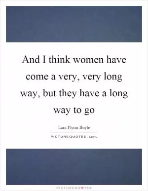 And I think women have come a very, very long way, but they have a long way to go Picture Quote #1