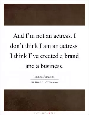 And I’m not an actress. I don’t think I am an actress. I think I’ve created a brand and a business Picture Quote #1
