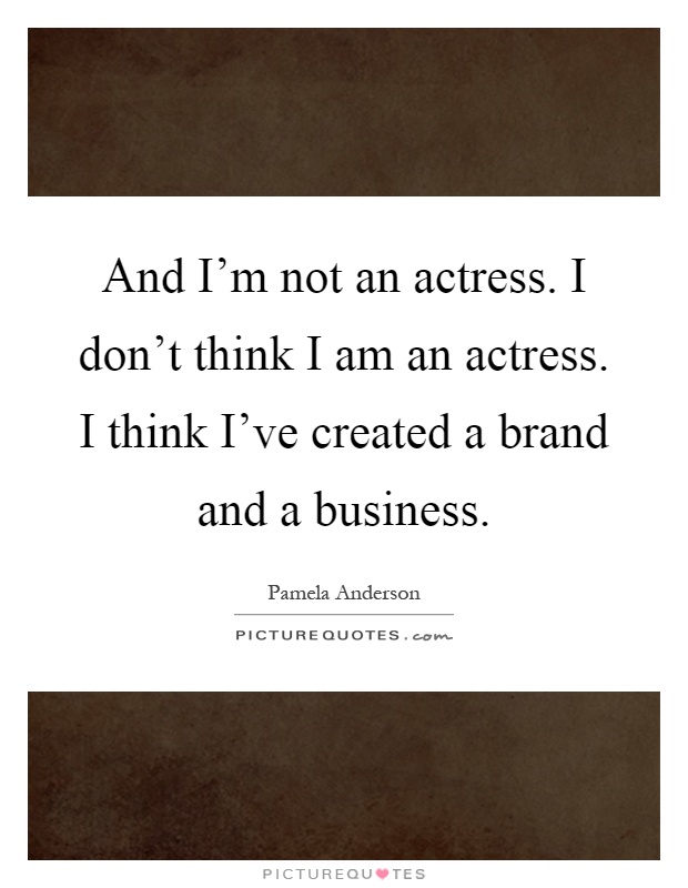 And I'm not an actress. I don't think I am an actress. I think I've created a brand and a business Picture Quote #1