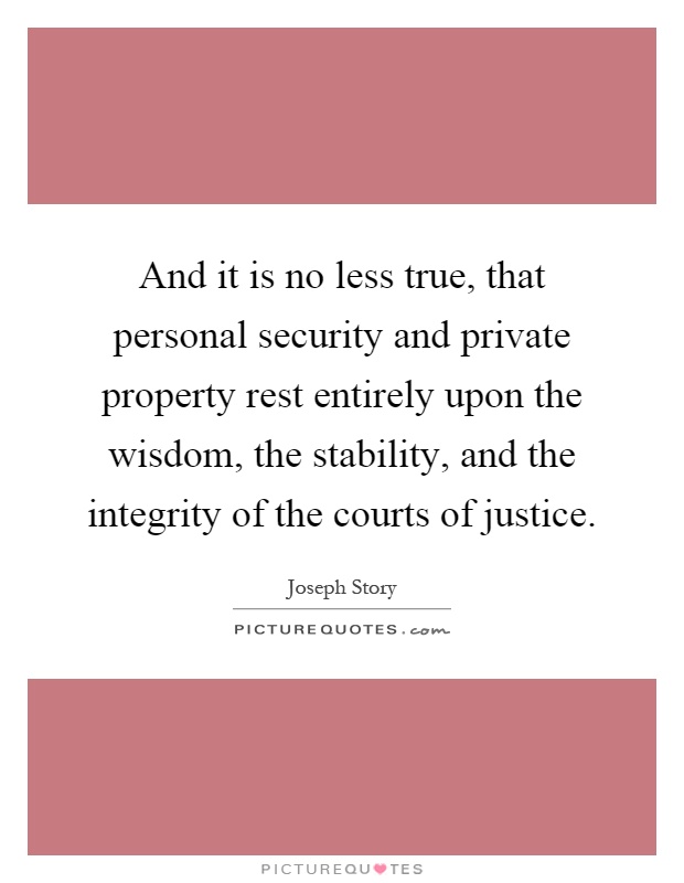 And it is no less true, that personal security and private property rest entirely upon the wisdom, the stability, and the integrity of the courts of justice Picture Quote #1