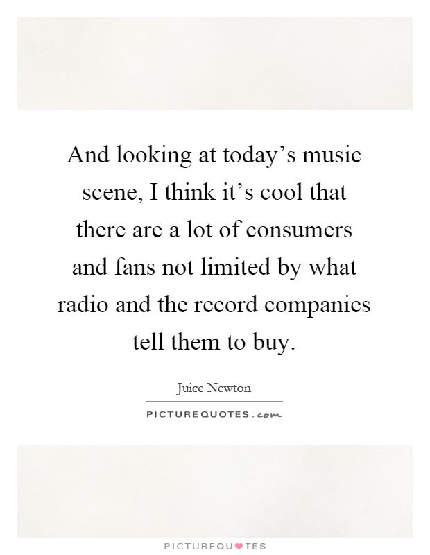 And looking at today's music scene, I think it's cool that there are a lot of consumers and fans not limited by what radio and the record companies tell them to buy Picture Quote #1