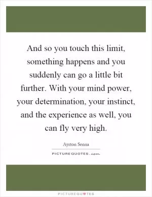 And so you touch this limit, something happens and you suddenly can go a little bit further. With your mind power, your determination, your instinct, and the experience as well, you can fly very high Picture Quote #1
