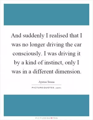 And suddenly I realised that I was no longer driving the car consciously. I was driving it by a kind of instinct, only I was in a different dimension Picture Quote #1