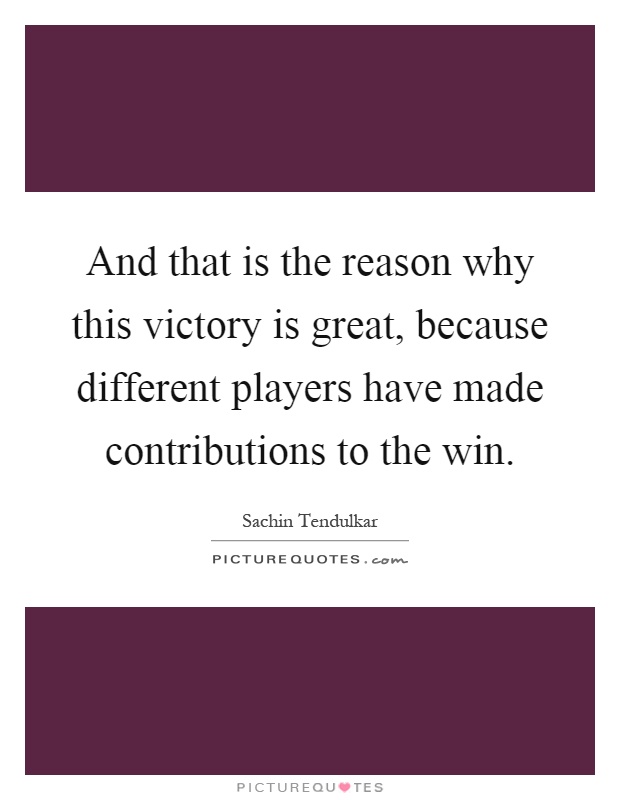 And that is the reason why this victory is great, because different players have made contributions to the win Picture Quote #1