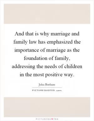 And that is why marriage and family law has emphasized the importance of marriage as the foundation of family, addressing the needs of children in the most positive way Picture Quote #1