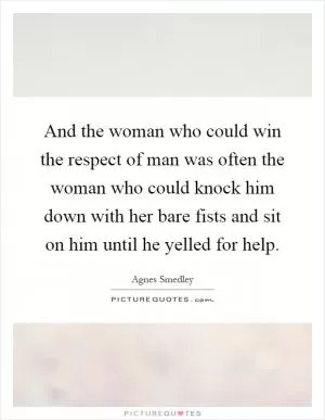 And the woman who could win the respect of man was often the woman who could knock him down with her bare fists and sit on him until he yelled for help Picture Quote #1