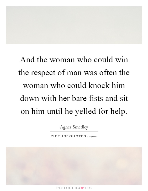 And the woman who could win the respect of man was often the woman who could knock him down with her bare fists and sit on him until he yelled for help Picture Quote #1
