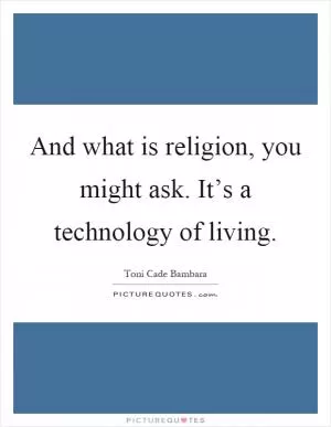 And what is religion, you might ask. It’s a technology of living Picture Quote #1