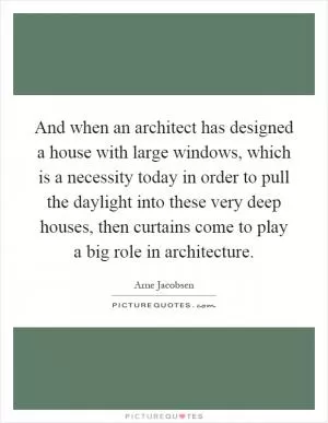 And when an architect has designed a house with large windows, which is a necessity today in order to pull the daylight into these very deep houses, then curtains come to play a big role in architecture Picture Quote #1