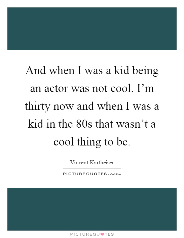 And when I was a kid being an actor was not cool. I'm thirty now and when I was a kid in the 80s that wasn't a cool thing to be Picture Quote #1