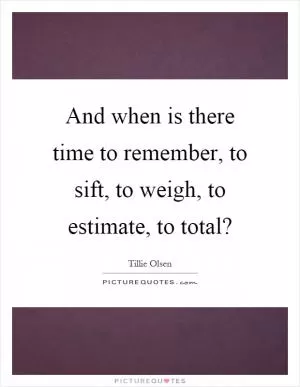 And when is there time to remember, to sift, to weigh, to estimate, to total? Picture Quote #1