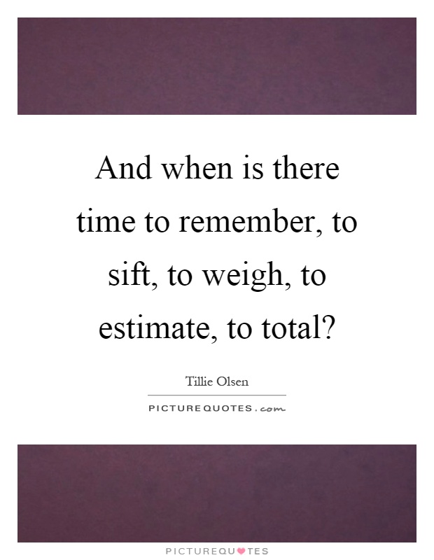 And when is there time to remember, to sift, to weigh, to estimate, to total? Picture Quote #1