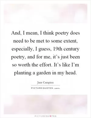 And, I mean, I think poetry does need to be met to some extent, especially, I guess, 19th century poetry, and for me, it’s just been so worth the effort. It’s like I’m planting a garden in my head Picture Quote #1
