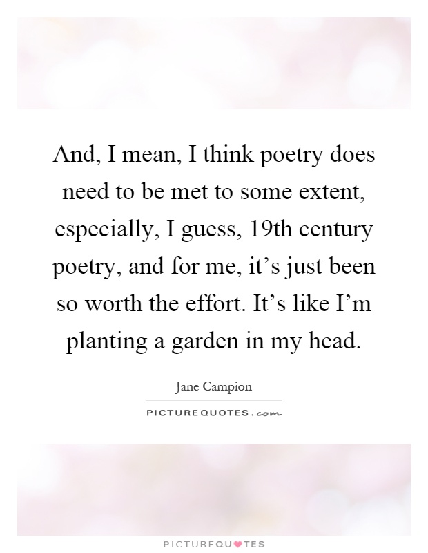 And, I mean, I think poetry does need to be met to some extent, especially, I guess, 19th century poetry, and for me, it's just been so worth the effort. It's like I'm planting a garden in my head Picture Quote #1