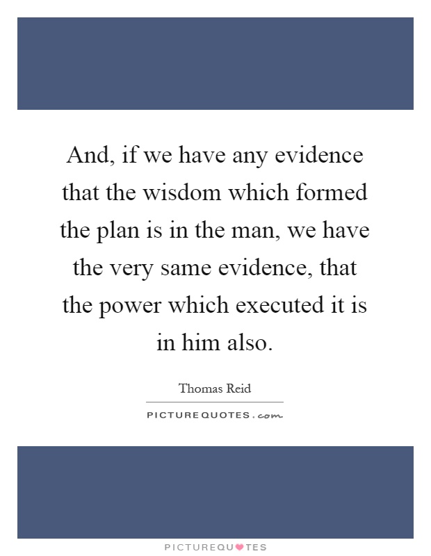 And, if we have any evidence that the wisdom which formed the plan is in the man, we have the very same evidence, that the power which executed it is in him also Picture Quote #1