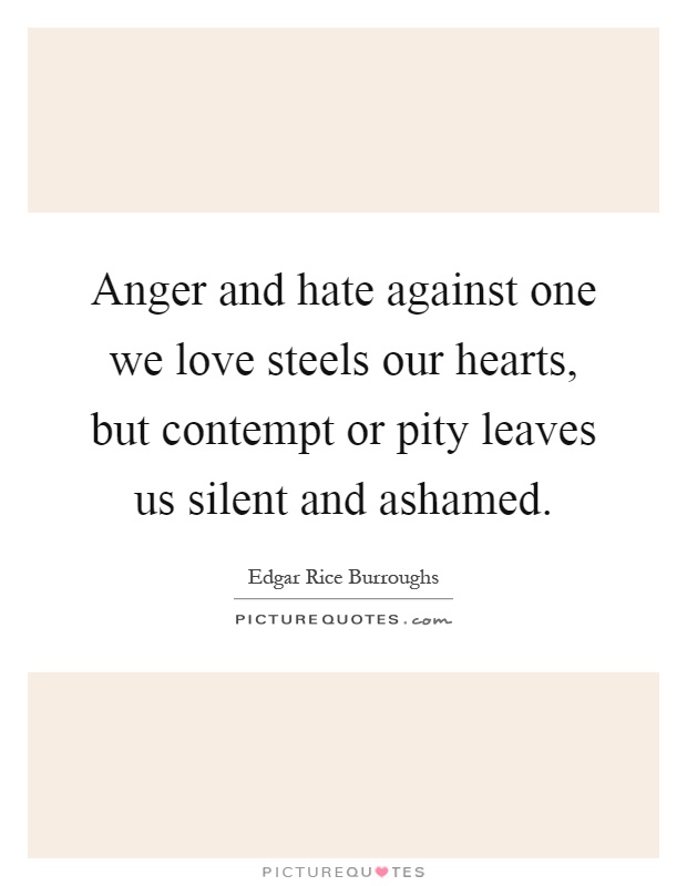 Anger and hate against one we love steels our hearts, but contempt or pity leaves us silent and ashamed Picture Quote #1