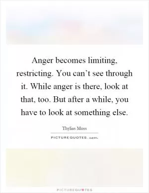 Anger becomes limiting, restricting. You can’t see through it. While anger is there, look at that, too. But after a while, you have to look at something else Picture Quote #1