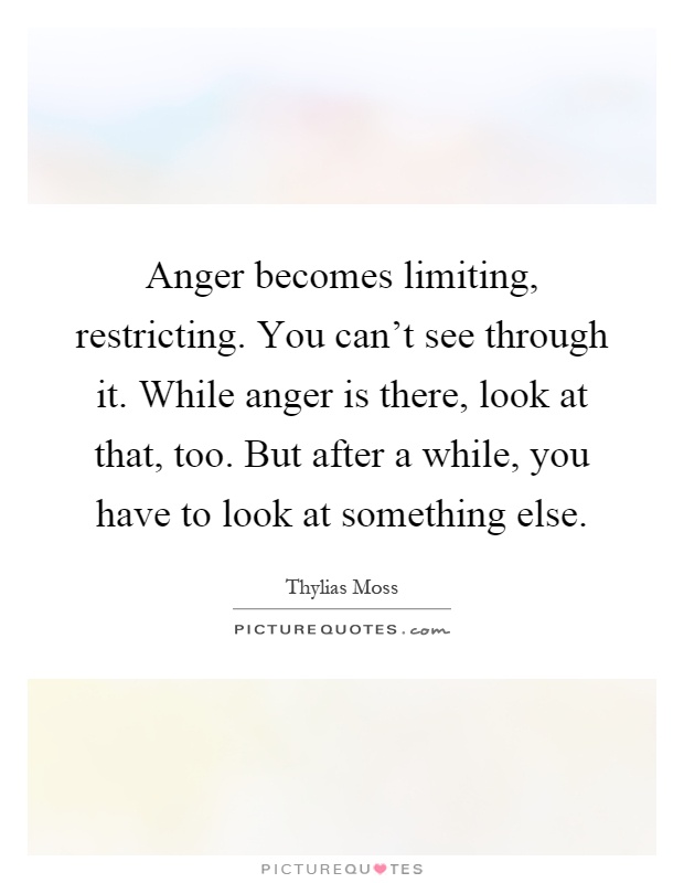 Anger becomes limiting, restricting. You can't see through it. While anger is there, look at that, too. But after a while, you have to look at something else Picture Quote #1