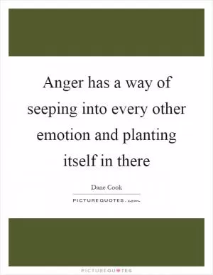 Anger has a way of seeping into every other emotion and planting itself in there Picture Quote #1