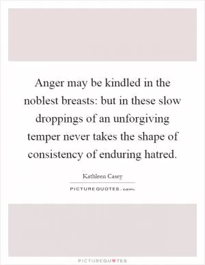 Anger may be kindled in the noblest breasts: but in these slow droppings of an unforgiving temper never takes the shape of consistency of enduring hatred Picture Quote #1