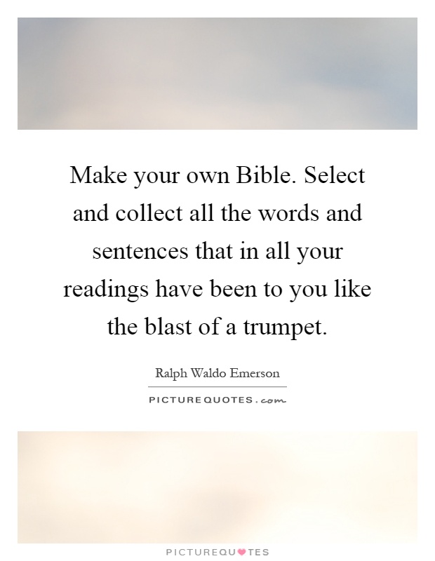 Make your own Bible. Select and collect all the words and sentences that in all your readings have been to you like the blast of a trumpet Picture Quote #1