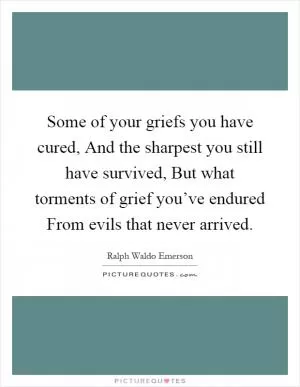 Some of your griefs you have cured, And the sharpest you still have survived, But what torments of grief you’ve endured From evils that never arrived Picture Quote #1