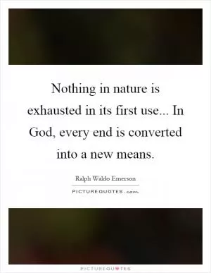 Nothing in nature is exhausted in its first use... In God, every end is converted into a new means Picture Quote #1