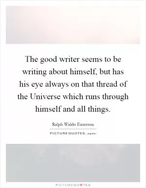 The good writer seems to be writing about himself, but has his eye always on that thread of the Universe which runs through himself and all things Picture Quote #1