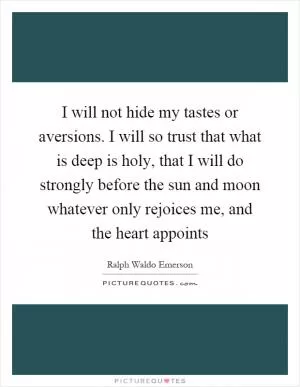 I will not hide my tastes or aversions. I will so trust that what is deep is holy, that I will do strongly before the sun and moon whatever only rejoices me, and the heart appoints Picture Quote #1